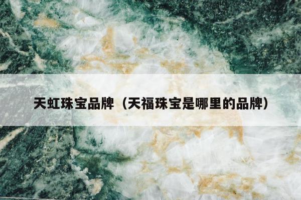 天虹珠宝品牌（天福珠宝是哪里的品牌）