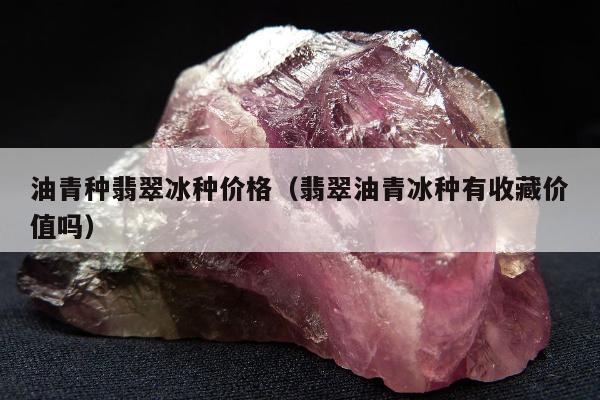 油青种翡翠冰种价格（翡翠油青冰种有收藏价值吗）