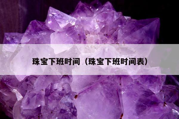 珠宝下班时间（珠宝下班时间表）