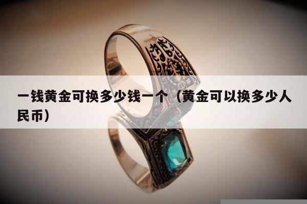 一钱黄金可换多少钱一个（黄金可以换多少人民币）