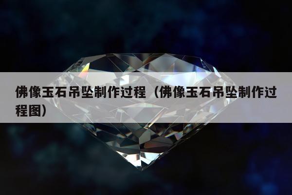 佛像玉石吊坠制作过程（佛像玉石吊坠制作过程图）