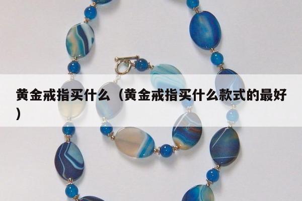黄金戒指买什么（黄金戒指买什么款式的最好）