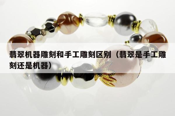 翡翠机器雕刻和手工雕刻区别（翡翠是手工雕刻还是机器）