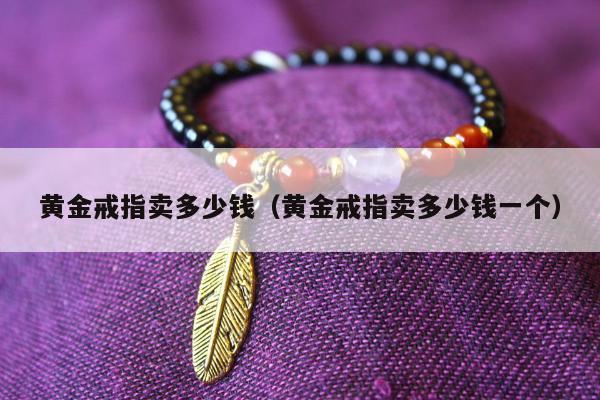 黄金戒指卖多少钱（黄金戒指卖多少钱一个）
