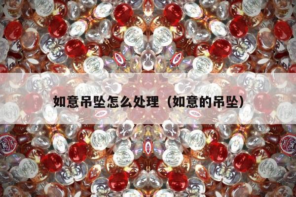 如意吊坠怎么处理（如意的吊坠）