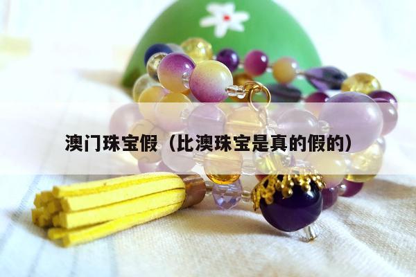 澳门珠宝假（比澳珠宝是真的假的）