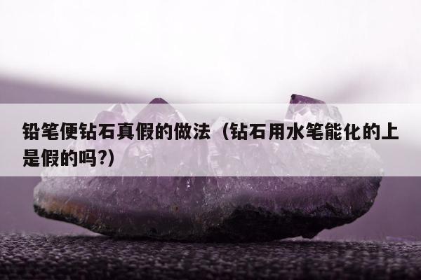 铅笔便钻石真假的做法（钻石用水笔能化的上是假的吗?）