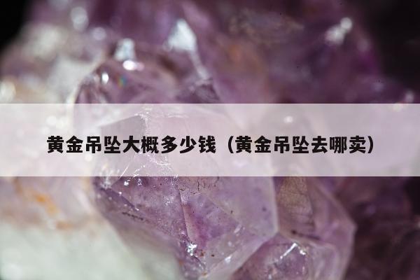 黄金吊坠大概多少钱（黄金吊坠去哪卖）