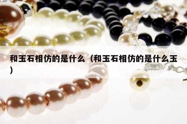 和玉石相仿的是什么（和玉石相仿的是什么玉）