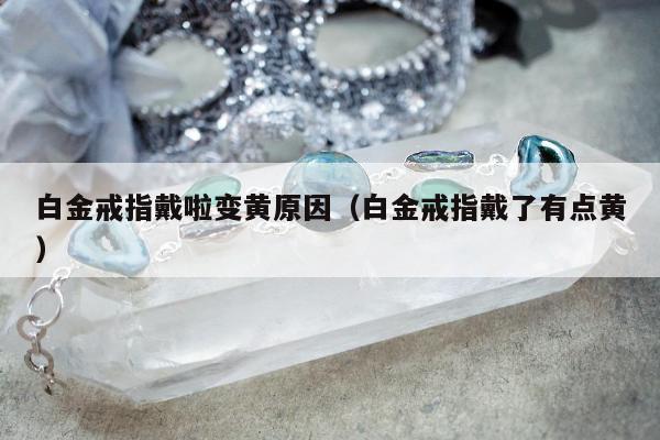 白金戒指戴啦变黄原因（白金戒指戴了有点黄）
