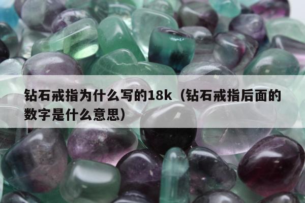 钻石戒指为什么写的18k（钻石戒指后面的数字是什么意思）
