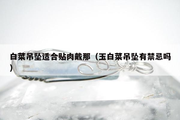 白菜吊坠适合贴肉戴那（玉白菜吊坠有禁忌吗）