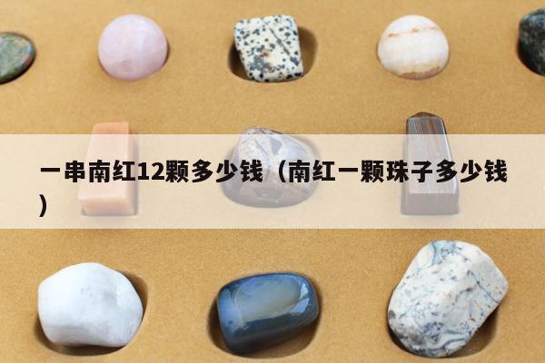 一串南红12颗多少钱（南红一颗珠子多少钱）