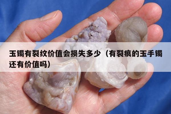 玉镯有裂纹价值会损失多少（有裂痕的玉手镯还有价值吗）