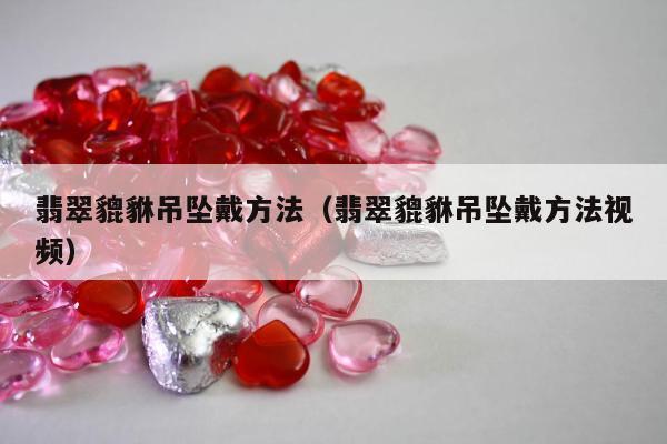 翡翠貔貅吊坠戴方法（翡翠貔貅吊坠戴方法视频）