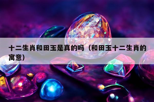 十二生肖和田玉是真的吗（和田玉十二生肖的寓意）