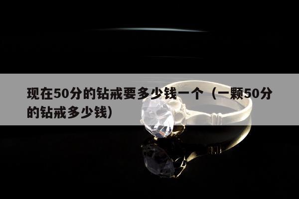 现在50分的钻戒要多少钱一个（一颗50分的钻戒多少钱）