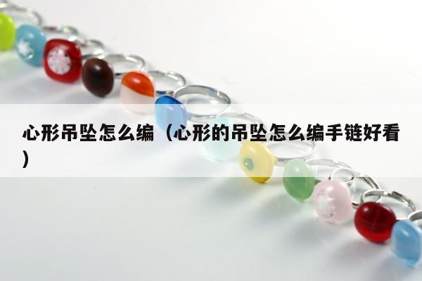 心形吊坠怎么编（心形的吊坠怎么编手链好看）