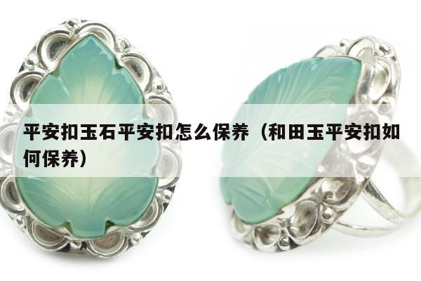 平安扣玉石平安扣怎么保养（和田玉平安扣如何保养）