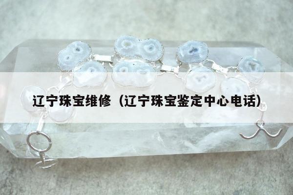 辽宁珠宝维修（辽宁珠宝鉴定中心电话）