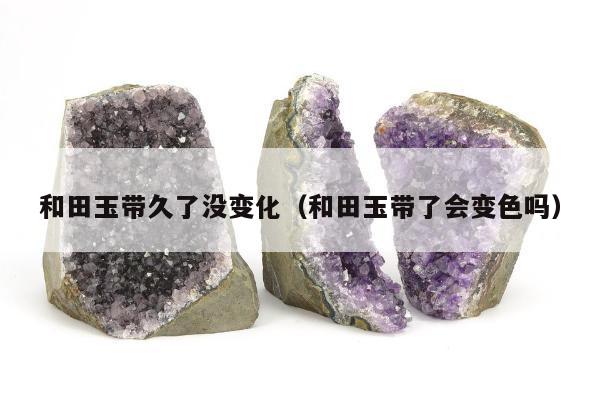 和田玉带久了没变化（和田玉带了会变色吗）