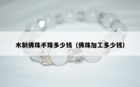 木制佛珠手珠多少钱（佛珠加工多少钱）