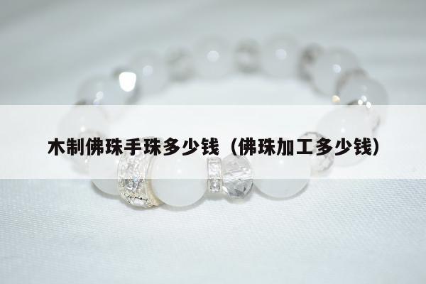 木制佛珠手珠多少钱（佛珠加工多少钱）