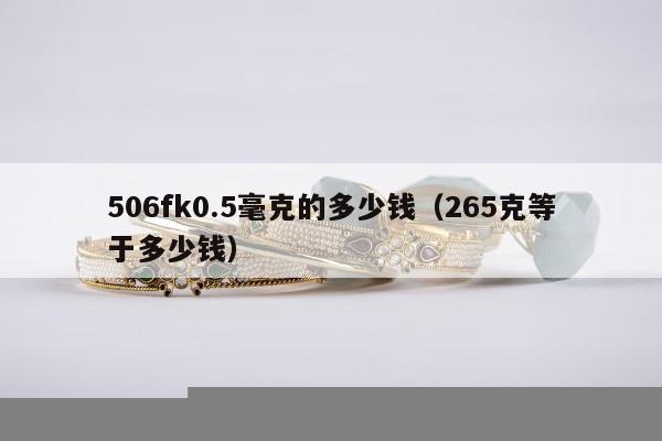 06fk0.5毫克的多少钱（265克等于多少钱）"