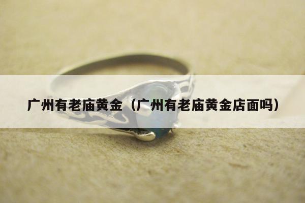广州有老庙黄金（广州有老庙黄金店面吗）