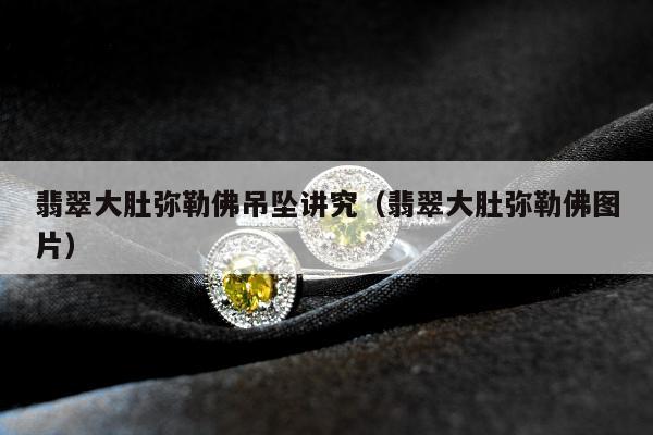 翡翠大肚弥勒佛吊坠讲究（翡翠大肚弥勒佛图片）