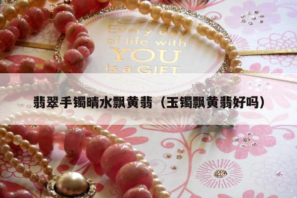 翡翠手镯晴水飘黄翡（玉镯飘黄翡好吗）