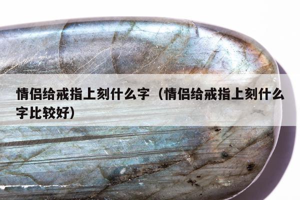情侣给戒指上刻什么字（情侣给戒指上刻什么字比较好）