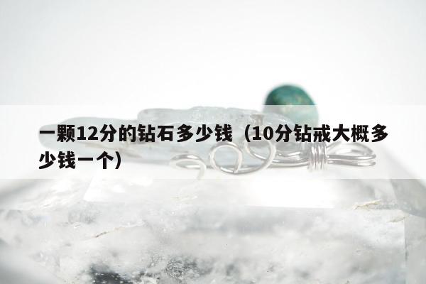 一颗12分的钻石多少钱（10分钻戒大概多少钱一个）