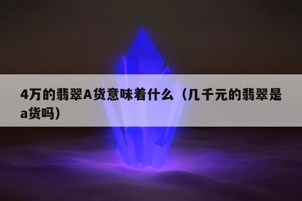 万的翡翠A货意味着什么（几千元的翡翠是a货吗）"