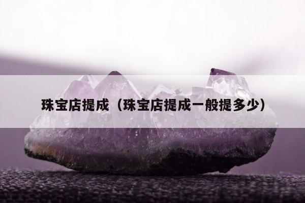 珠宝店提成（珠宝店提成一般提多少）