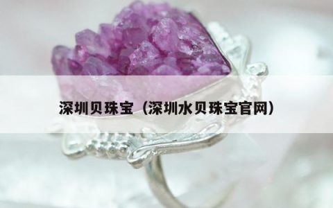 深圳贝珠宝（深圳水贝珠宝官网）