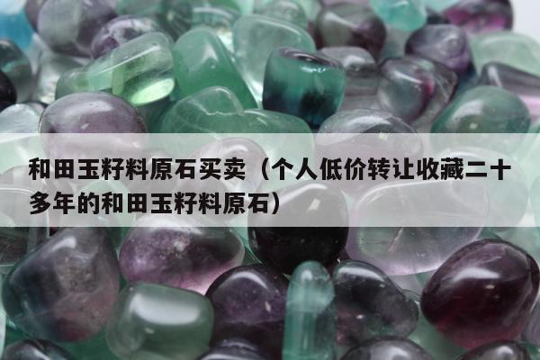 和田玉籽料原石买卖（个人低价转让收藏二十多年的和田玉籽料原石）