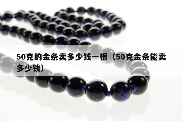 0克的金条卖多少钱一根（50克金条能卖多少钱）"