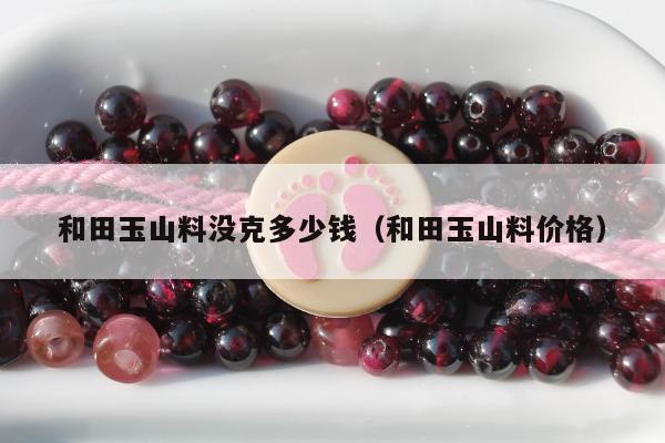 和田玉山料没克多少钱（和田玉山料价格）