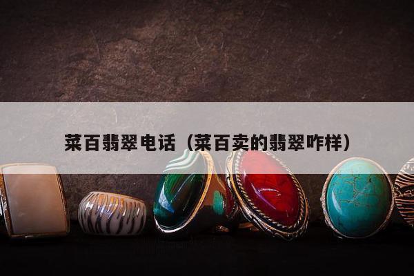 菜百翡翠电话（菜百卖的翡翠咋样）