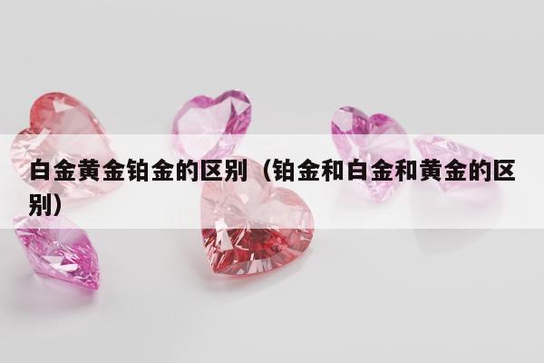 白金黄金铂金的区别（铂金和白金和黄金的区别）