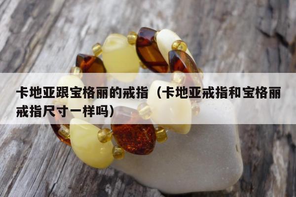卡地亚跟宝格丽的戒指（卡地亚戒指和宝格丽戒指尺寸一样吗）
