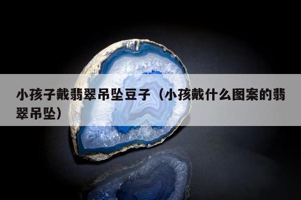 小孩子戴翡翠吊坠豆子（小孩戴什么图案的翡翠吊坠）