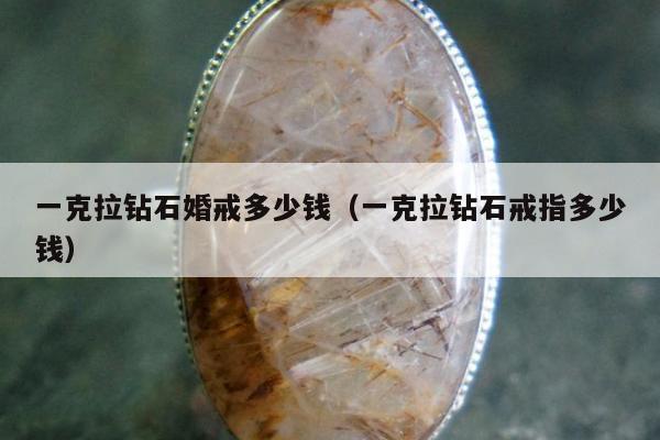 一克拉钻石婚戒多少钱（一克拉钻石戒指多少钱）