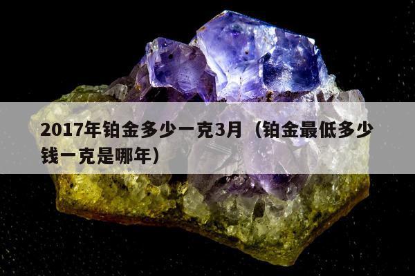 017年铂金多少一克3月（铂金最低多少钱一克是哪年）"