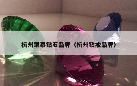 杭州银泰钻石品牌（杭州钻戒品牌）