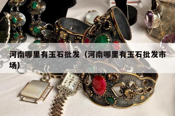 河南哪里有玉石批发（河南哪里有玉石批发市场）