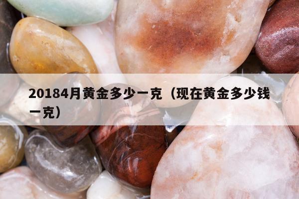 0184月黄金多少一克（现在黄金多少钱一克）"