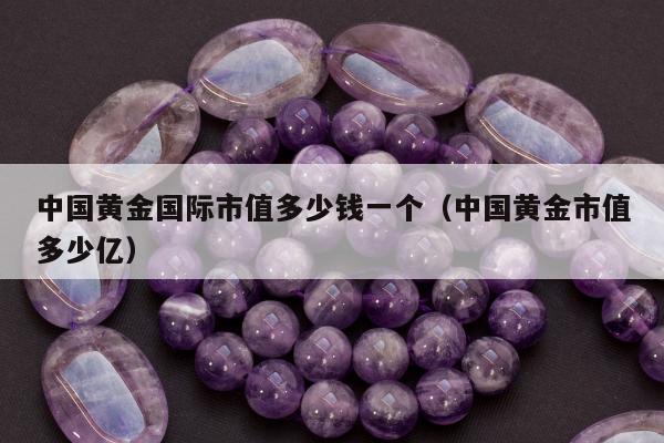 中国黄金国际市值多少钱一个（中国黄金市值多少亿）