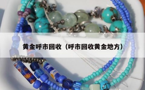 黄金呼市回收（呼市回收黄金地方）